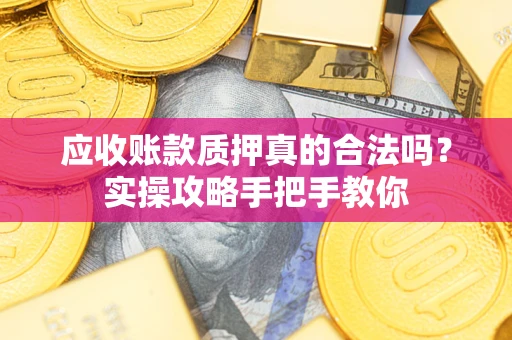 北京应收账款质押真的合法吗？实操攻略手把手教你