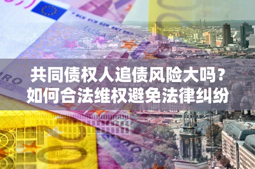 北京共同债权人追债风险大吗?如何合法维权避免法律纠纷? 北京共同债权人追债风险大吗?如何合法维权避免法律纠纷?