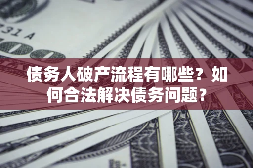 北京债务人破产流程有哪些？如何合法解决债务问题？