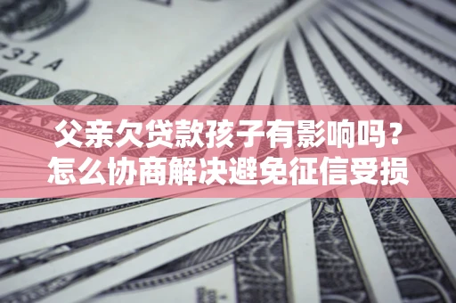 北京父亲欠贷款孩子有影响吗？怎么协商解决避免征信受损？