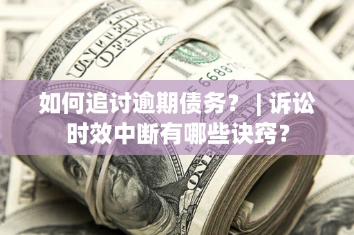 北京如何追讨逾期债务？ | 诉讼时效中断有哪些诀窍？