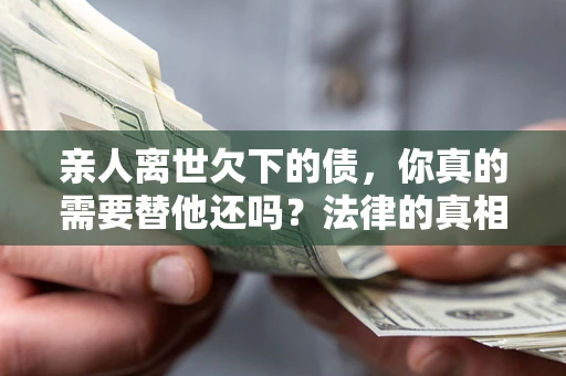 北京亲人离世欠下的债，你真的需要替他还吗？法律的真相或许与你想的不一样